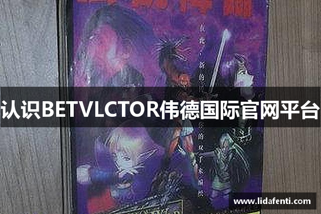 认识BETVLCTOR伟德国际官网平台